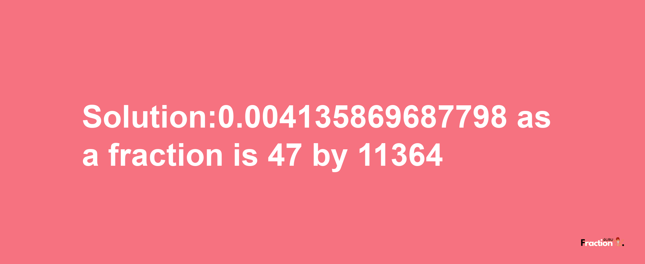 Solution:0.004135869687798 as a fraction is 47/11364