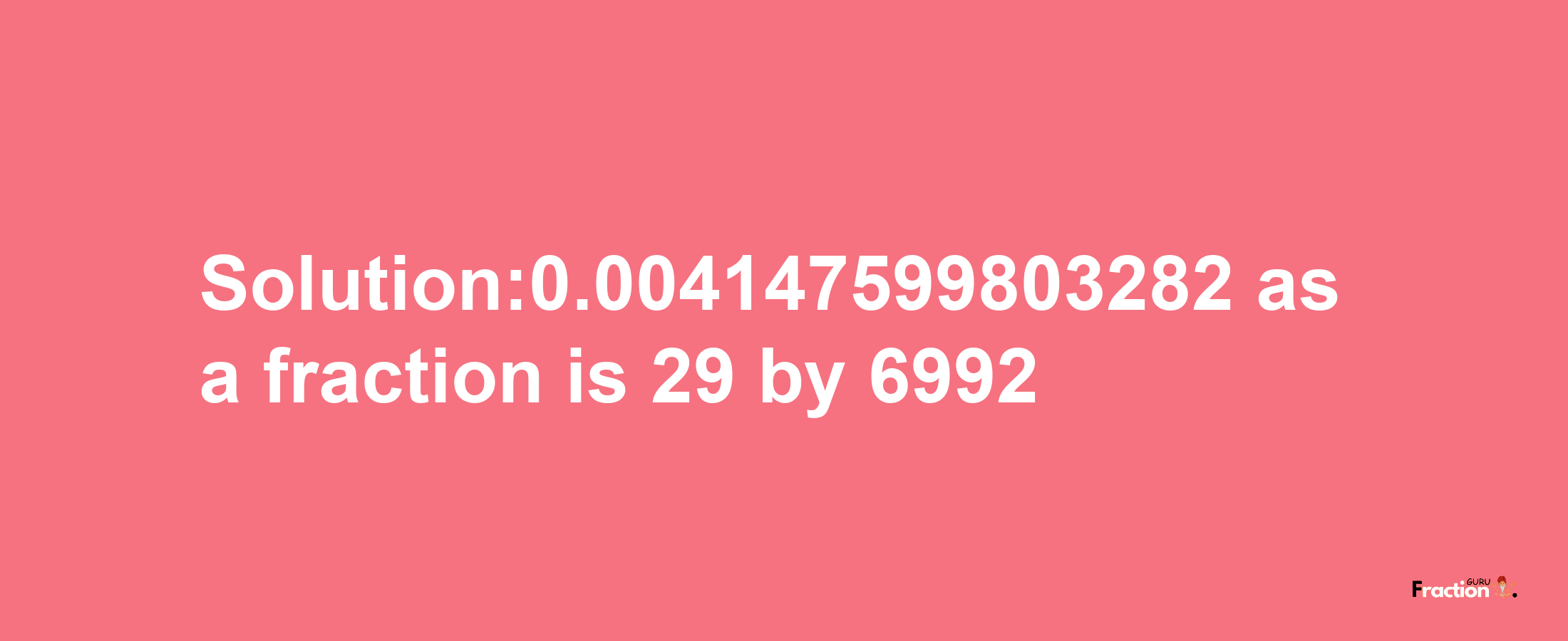 Solution:0.004147599803282 as a fraction is 29/6992