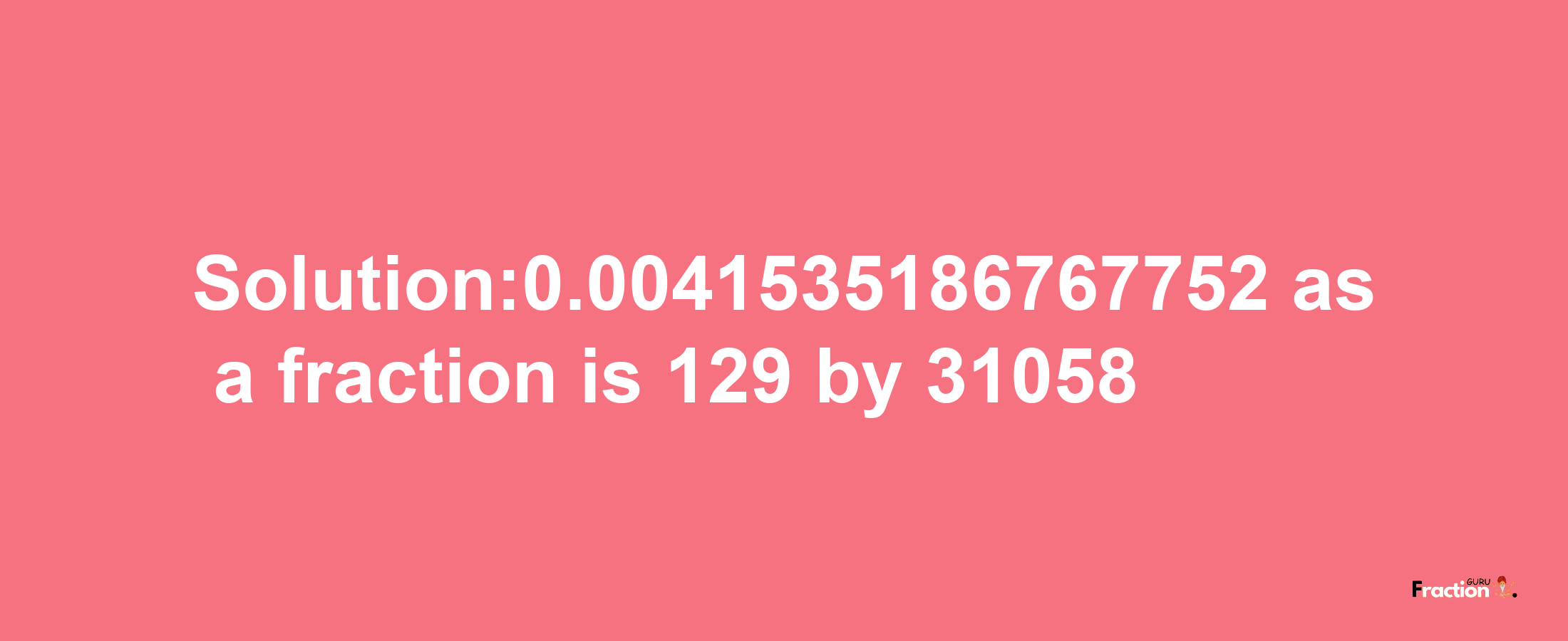 Solution:0.0041535186767752 as a fraction is 129/31058