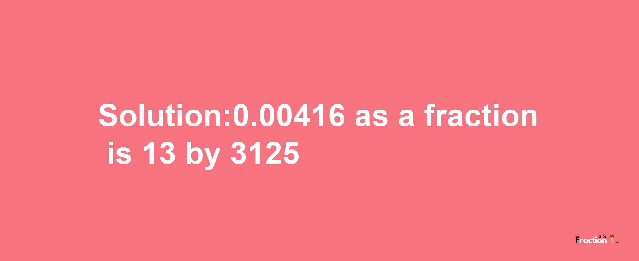 Solution:0.00416 as a fraction is 13/3125