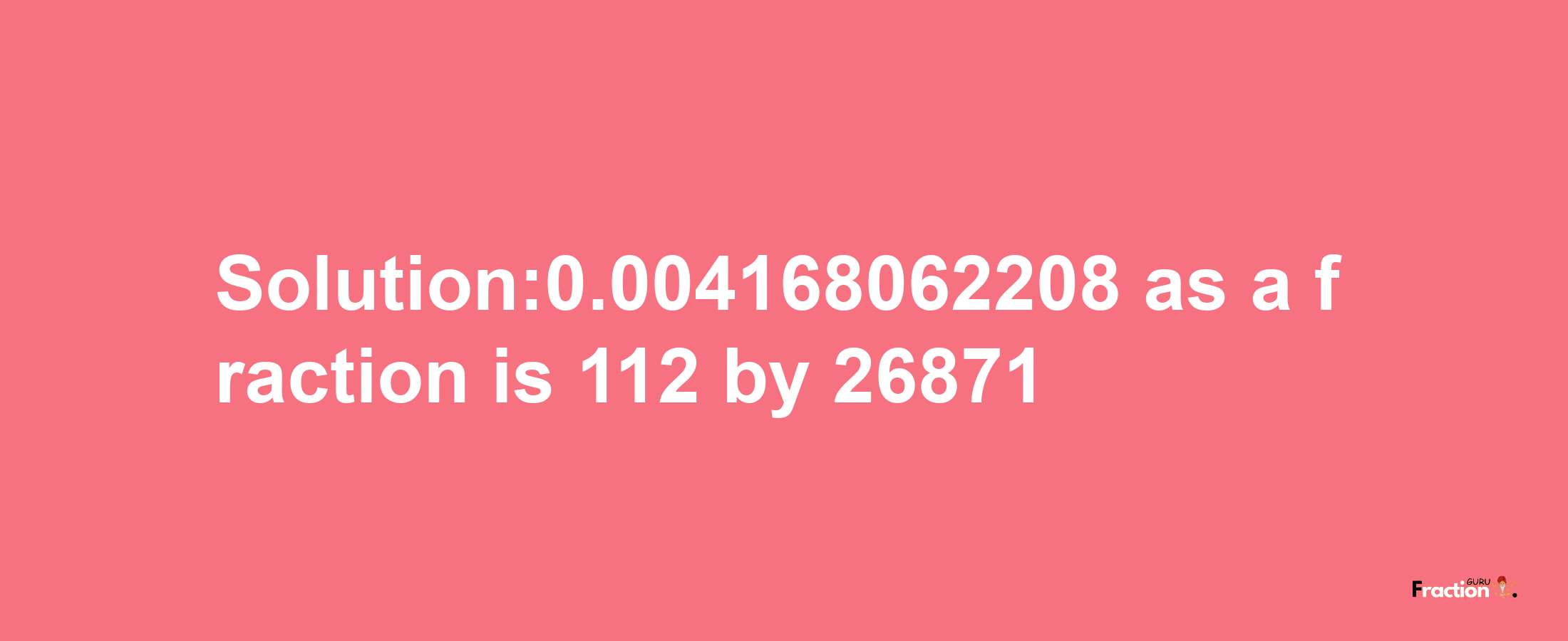 Solution:0.004168062208 as a fraction is 112/26871