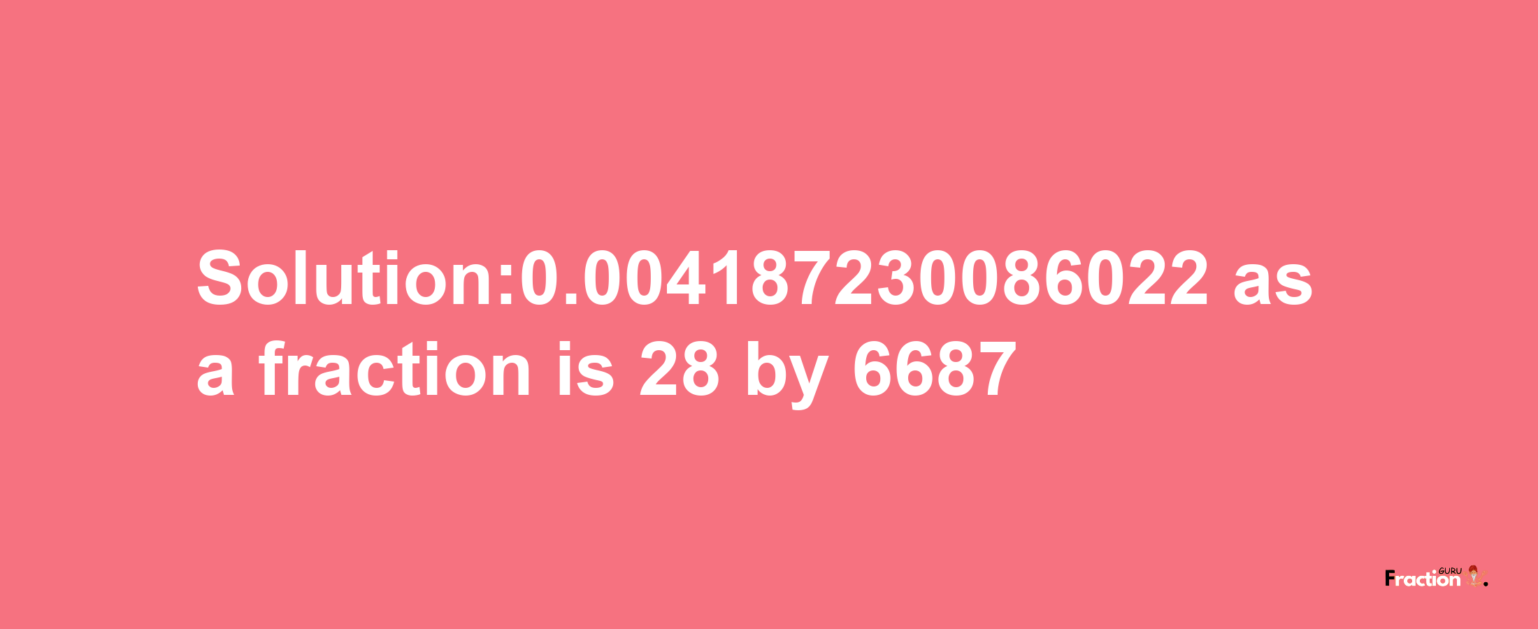 Solution:0.004187230086022 as a fraction is 28/6687