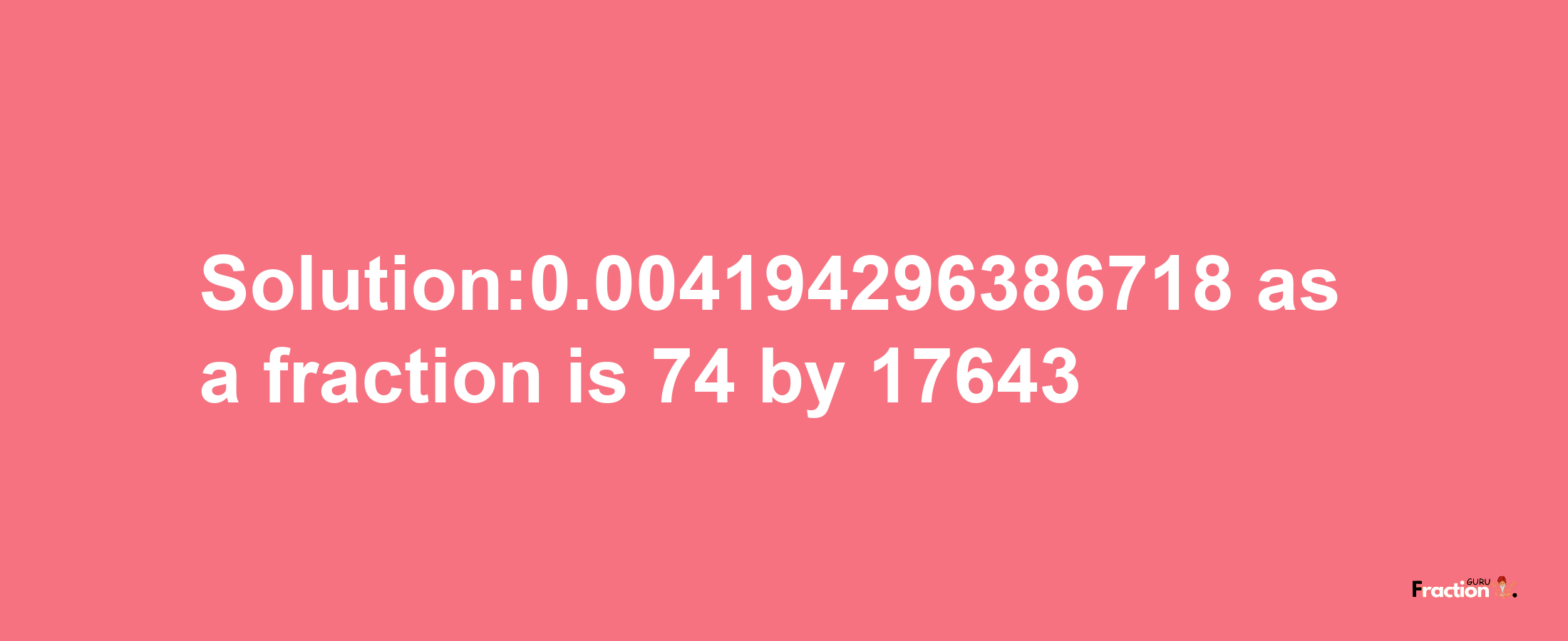 Solution:0.004194296386718 as a fraction is 74/17643