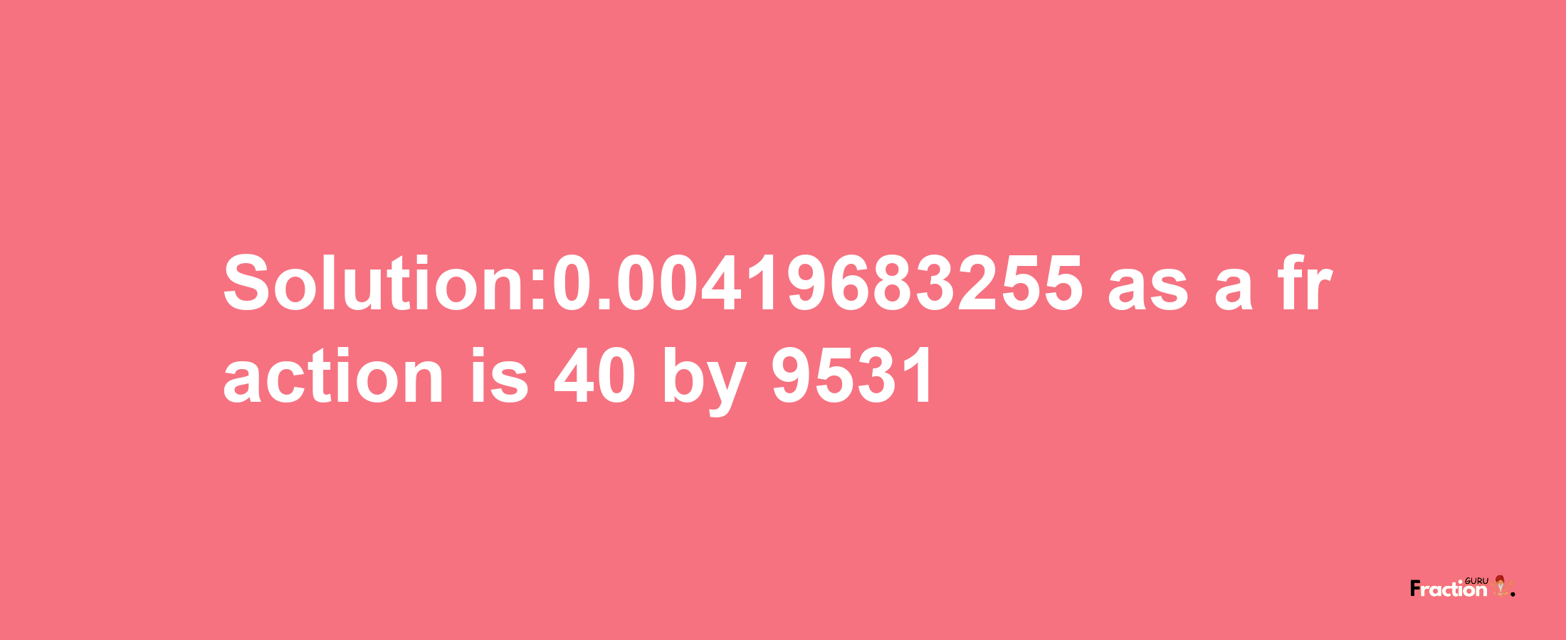 Solution:0.00419683255 as a fraction is 40/9531