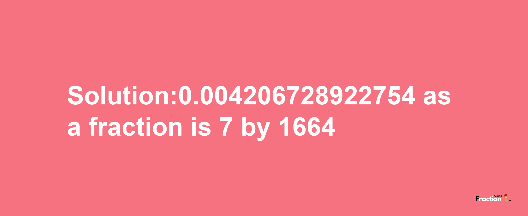 Solution:0.004206728922754 as a fraction is 7/1664