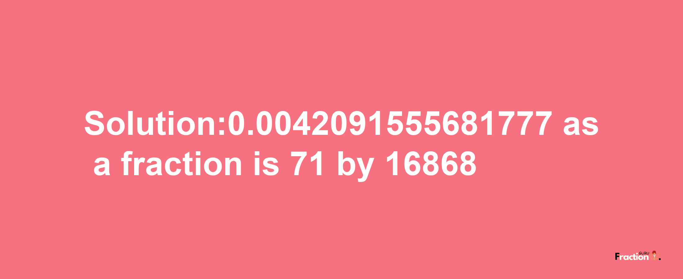 Solution:0.0042091555681777 as a fraction is 71/16868