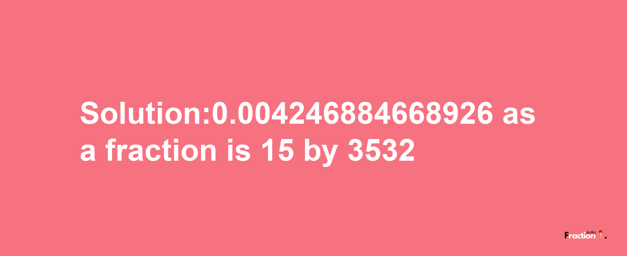 Solution:0.004246884668926 as a fraction is 15/3532