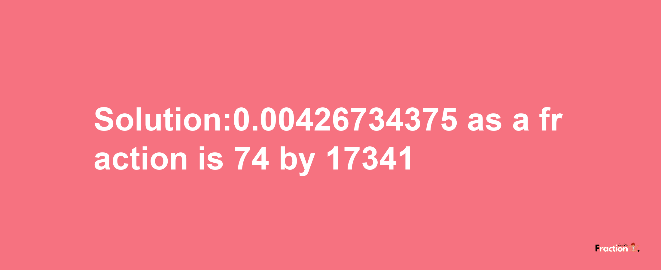 Solution:0.00426734375 as a fraction is 74/17341