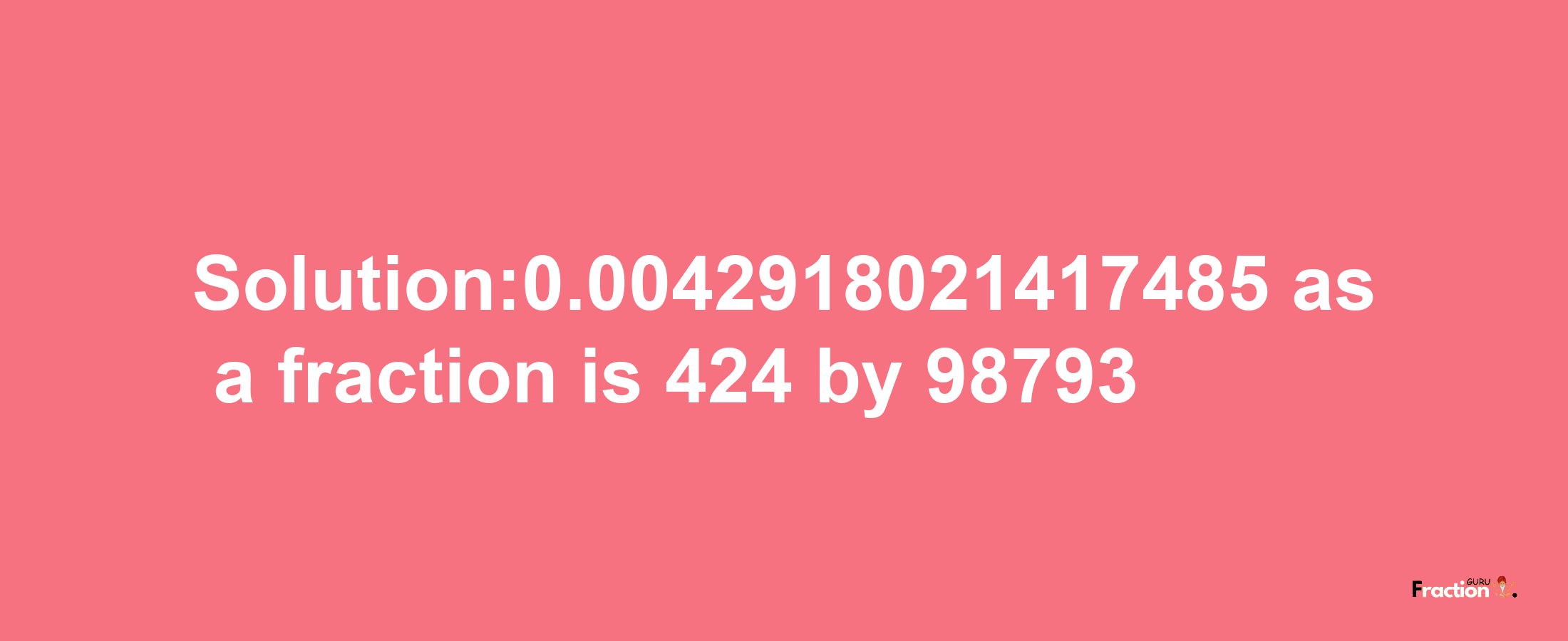 Solution:0.0042918021417485 as a fraction is 424/98793