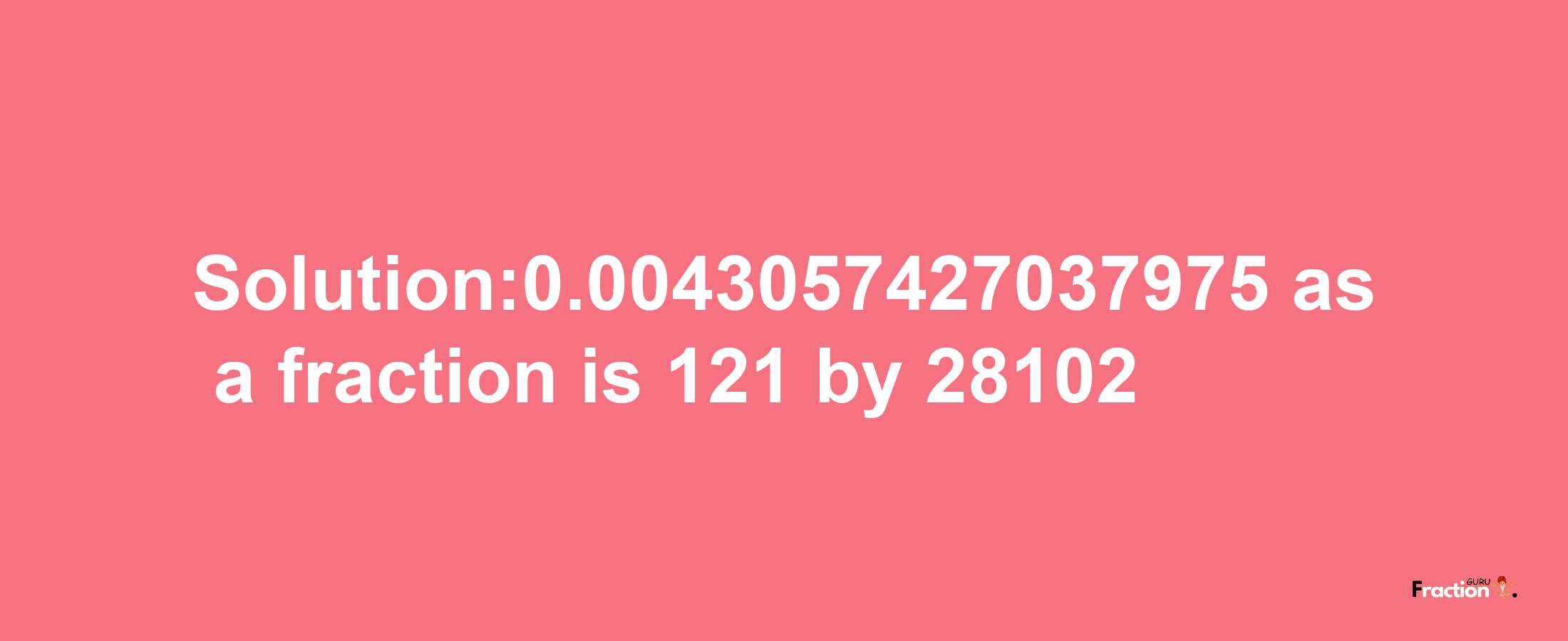 Solution:0.0043057427037975 as a fraction is 121/28102