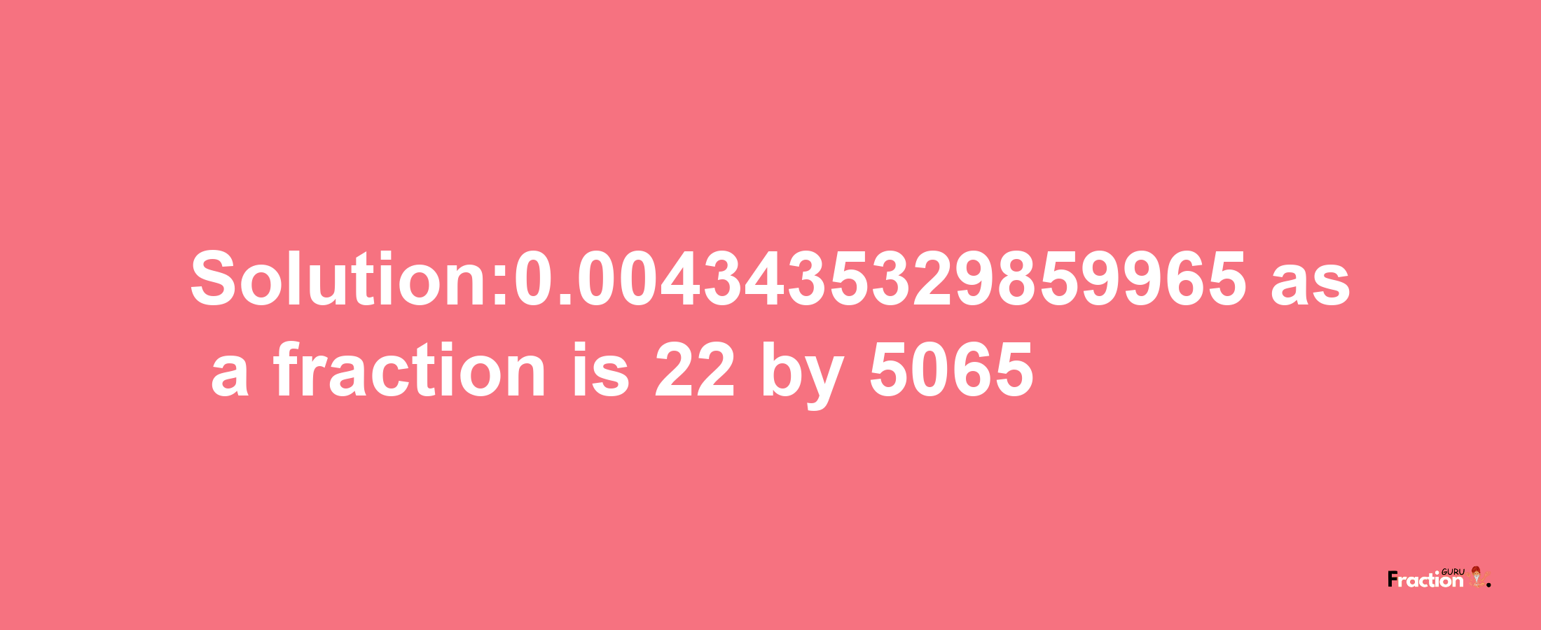 Solution:0.0043435329859965 as a fraction is 22/5065