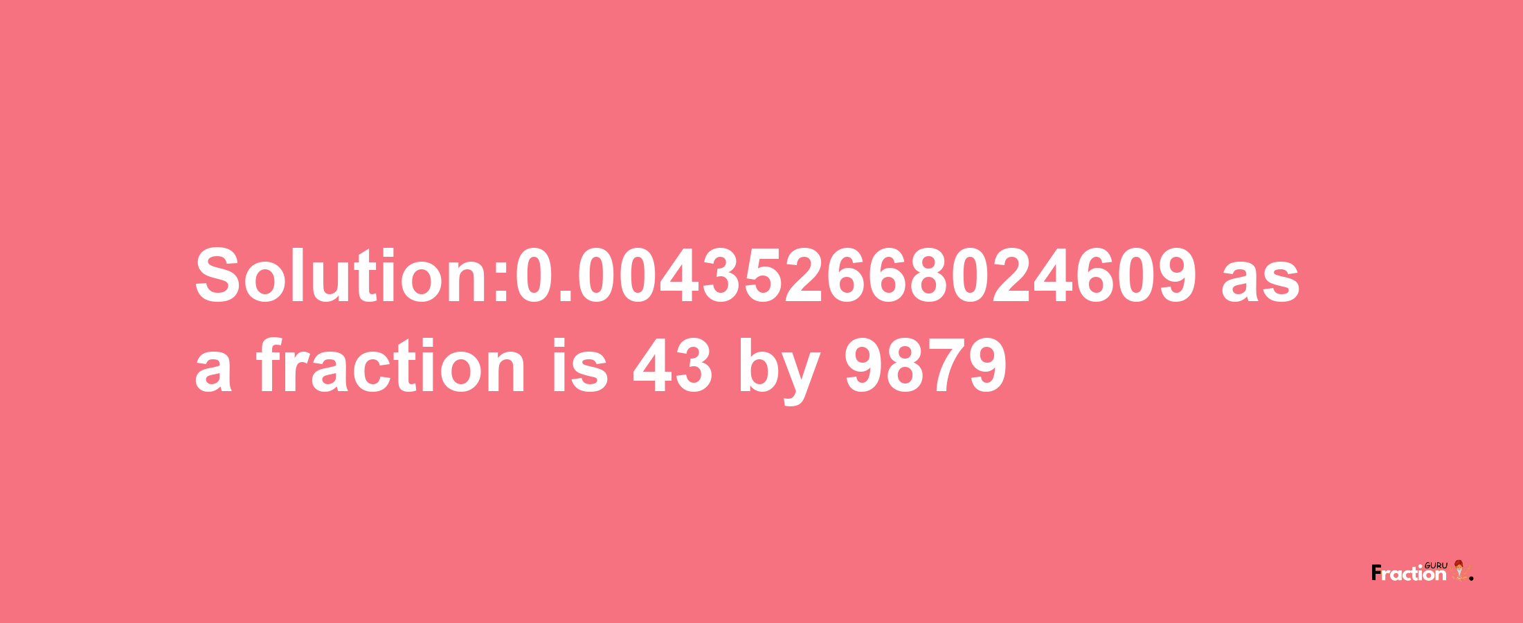 Solution:0.004352668024609 as a fraction is 43/9879