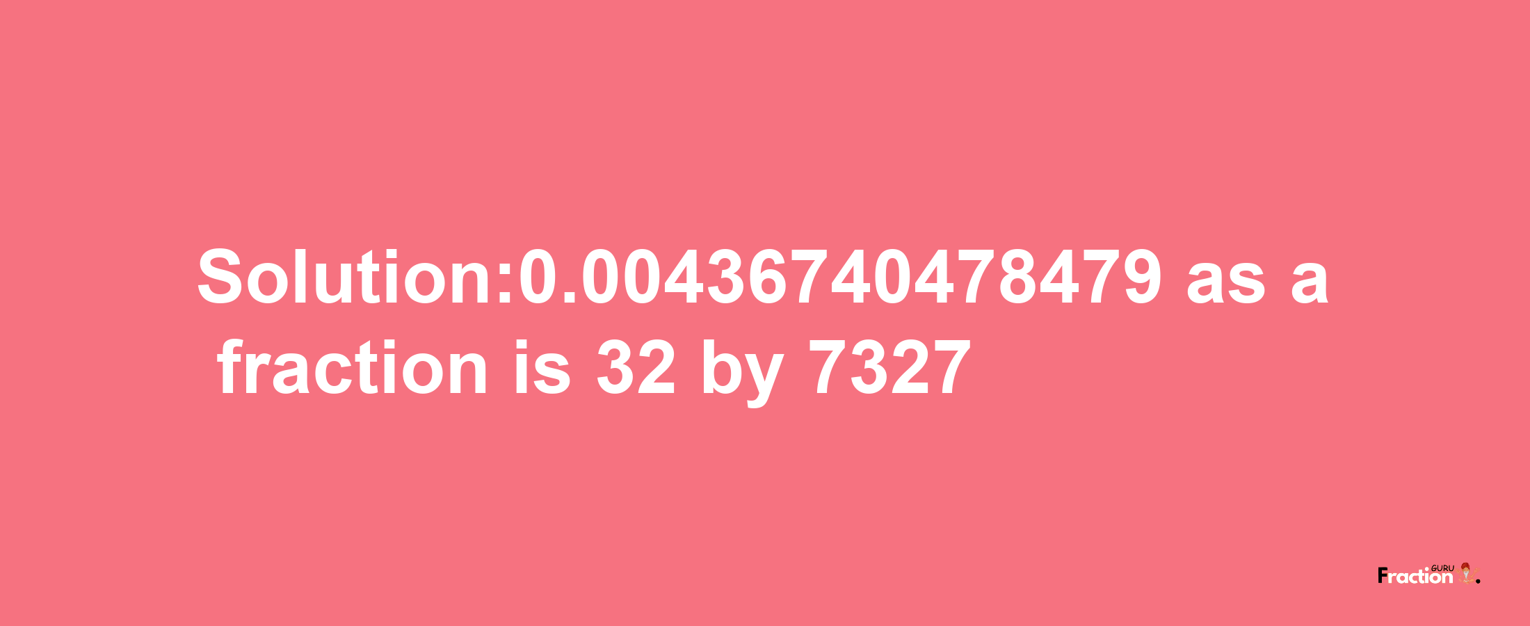 Solution:0.00436740478479 as a fraction is 32/7327