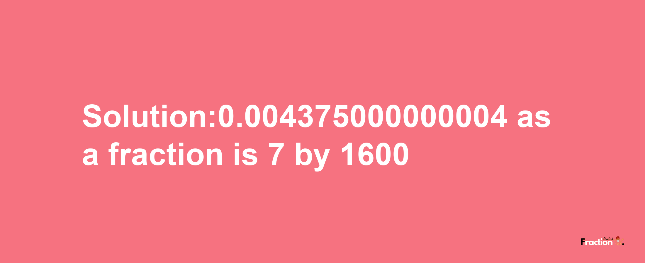 Solution:0.004375000000004 as a fraction is 7/1600