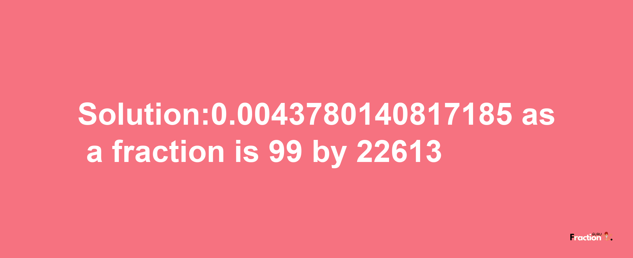 Solution:0.0043780140817185 as a fraction is 99/22613