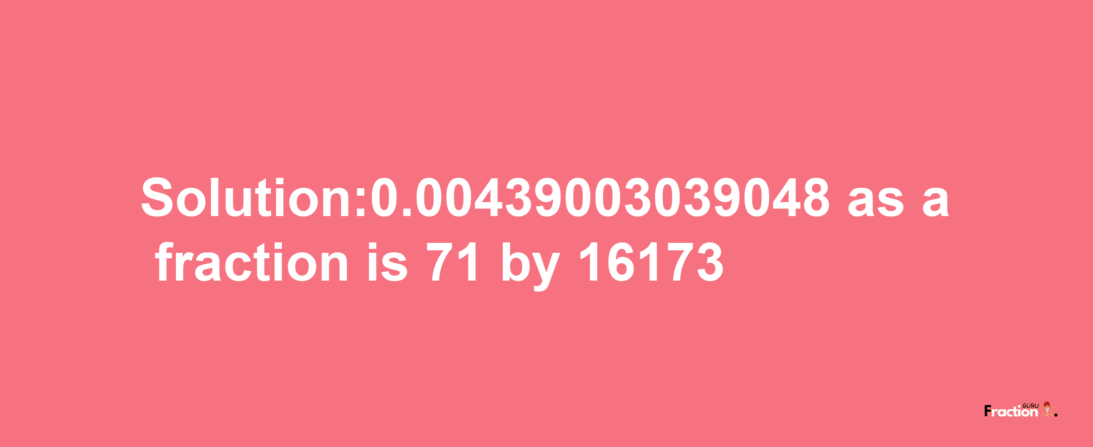 Solution:0.00439003039048 as a fraction is 71/16173