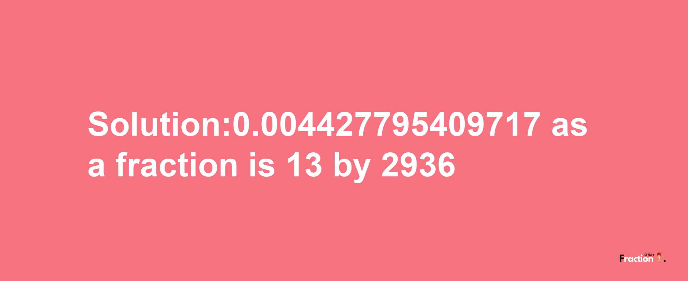 Solution:0.004427795409717 as a fraction is 13/2936