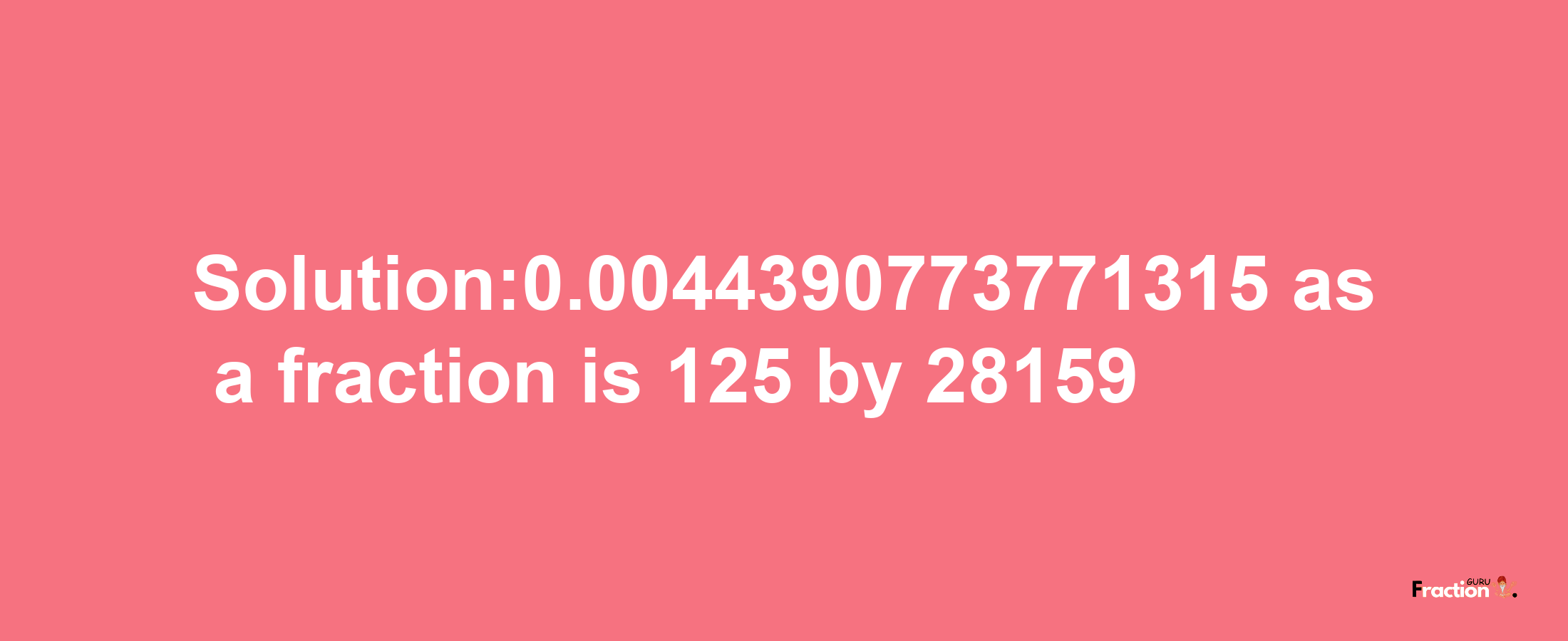 Solution:0.0044390773771315 as a fraction is 125/28159