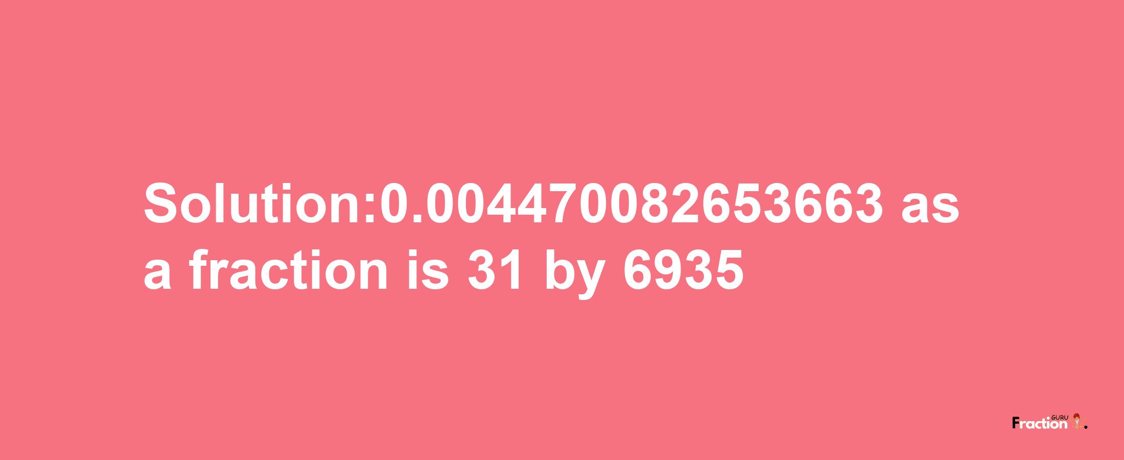 Solution:0.004470082653663 as a fraction is 31/6935