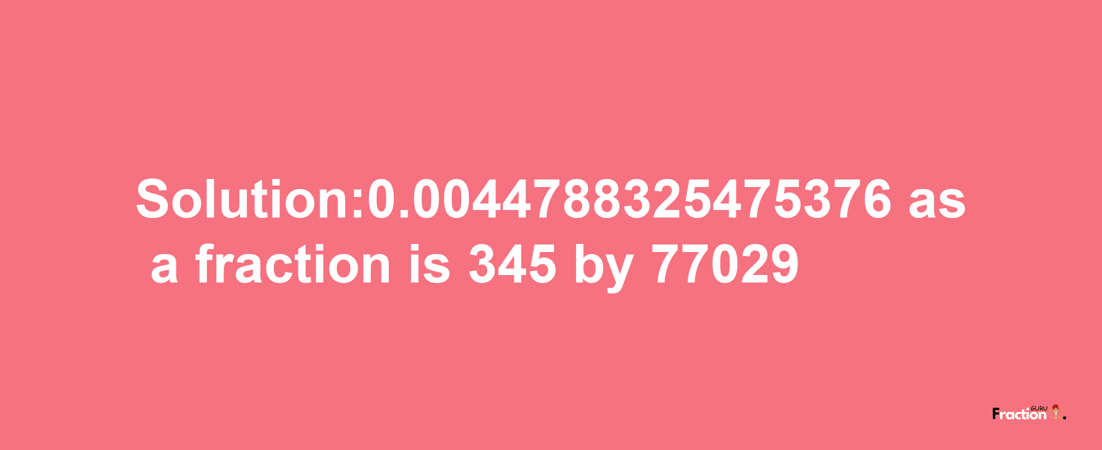 Solution:0.0044788325475376 as a fraction is 345/77029