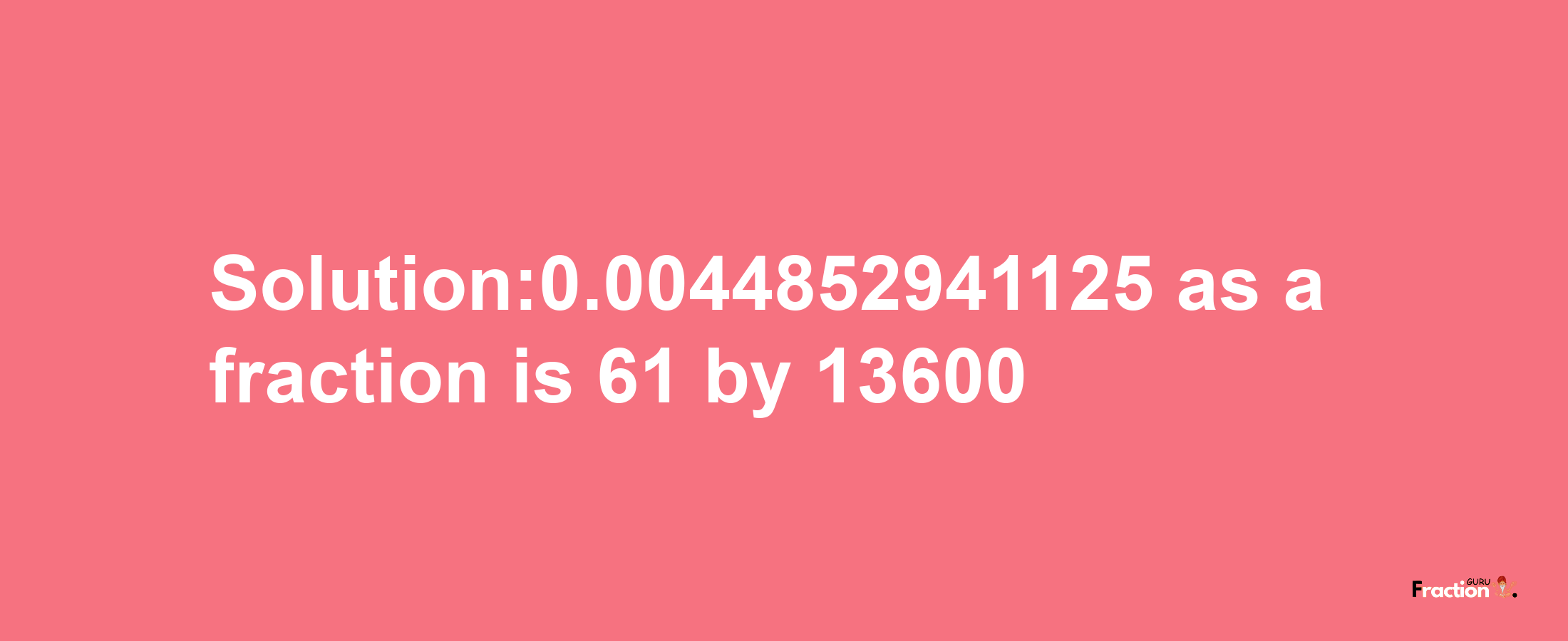 Solution:0.0044852941125 as a fraction is 61/13600