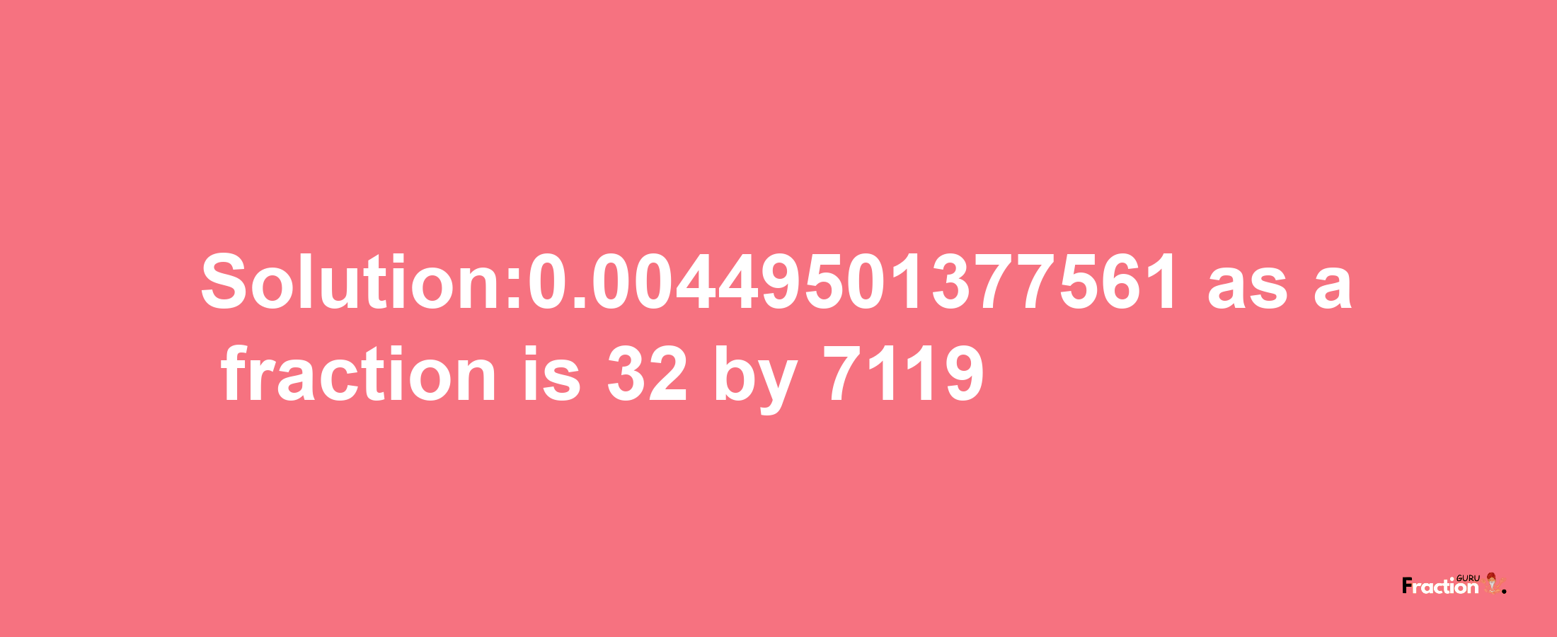 Solution:0.00449501377561 as a fraction is 32/7119