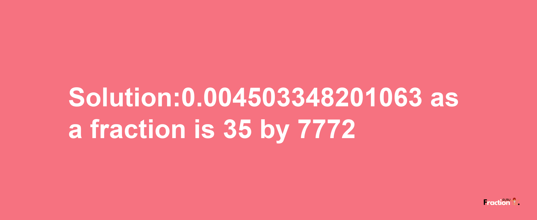 Solution:0.004503348201063 as a fraction is 35/7772