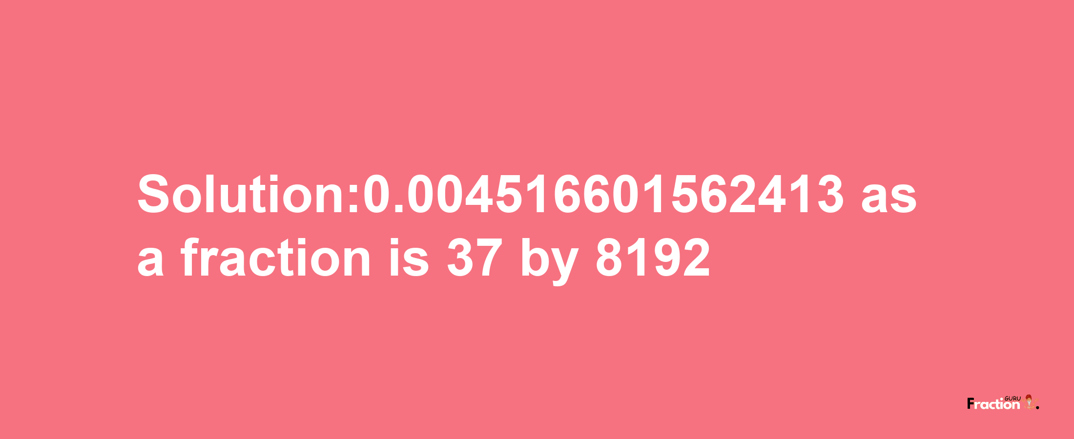 Solution:0.004516601562413 as a fraction is 37/8192