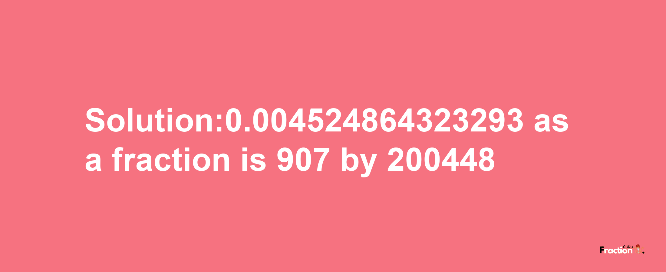 Solution:0.004524864323293 as a fraction is 907/200448