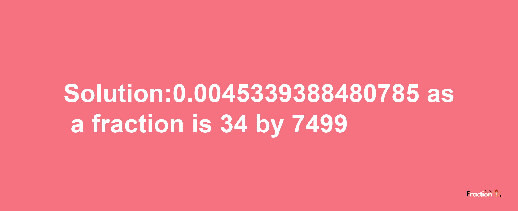 Solution:0.0045339388480785 as a fraction is 34/7499