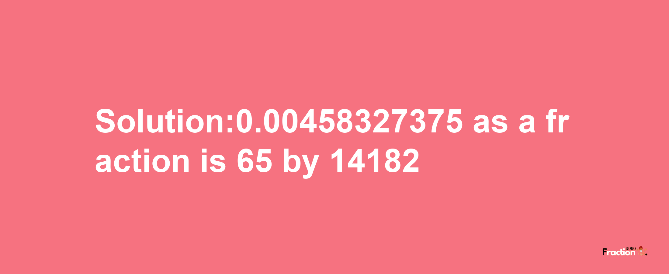 Solution:0.00458327375 as a fraction is 65/14182