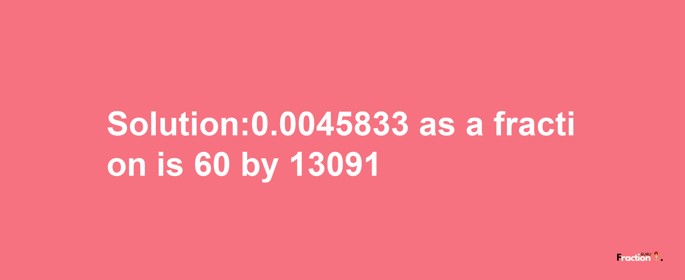 Solution:0.0045833 as a fraction is 60/13091