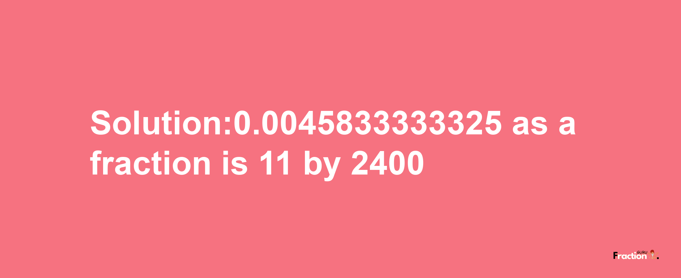 Solution:0.0045833333325 as a fraction is 11/2400