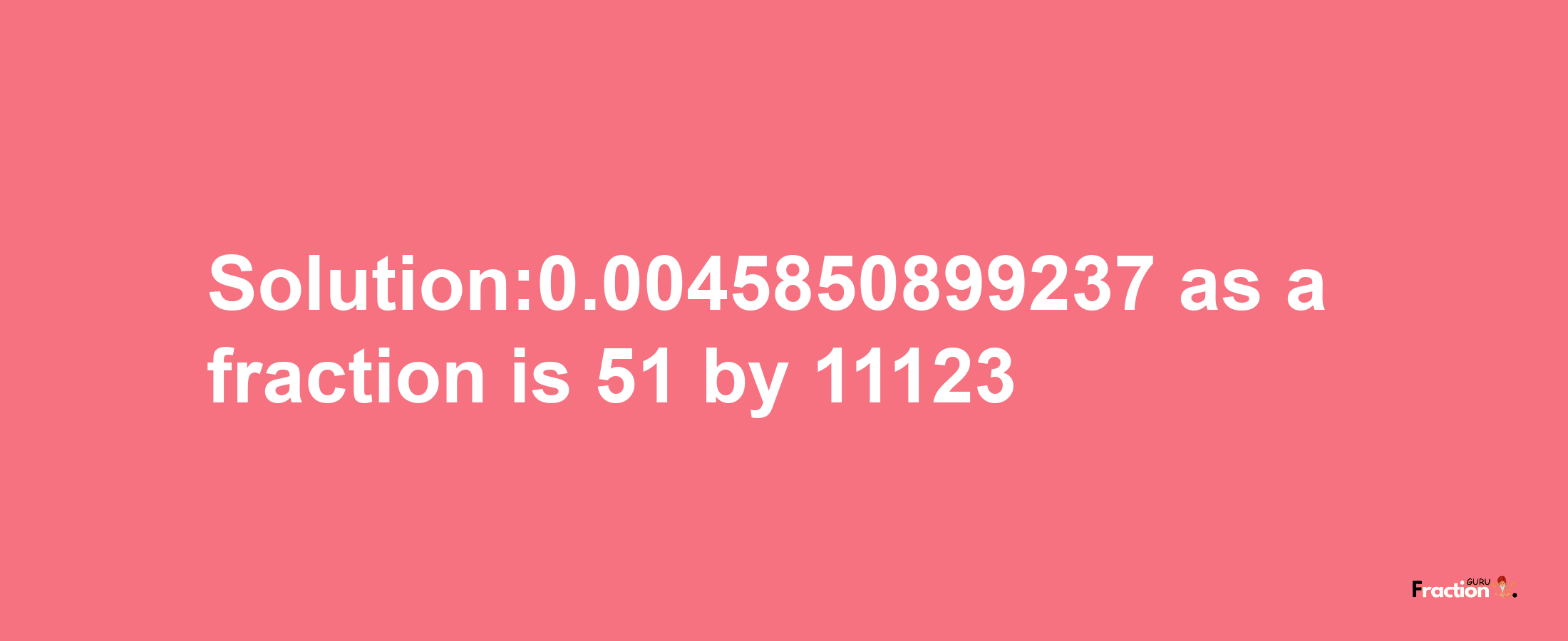 Solution:0.0045850899237 as a fraction is 51/11123