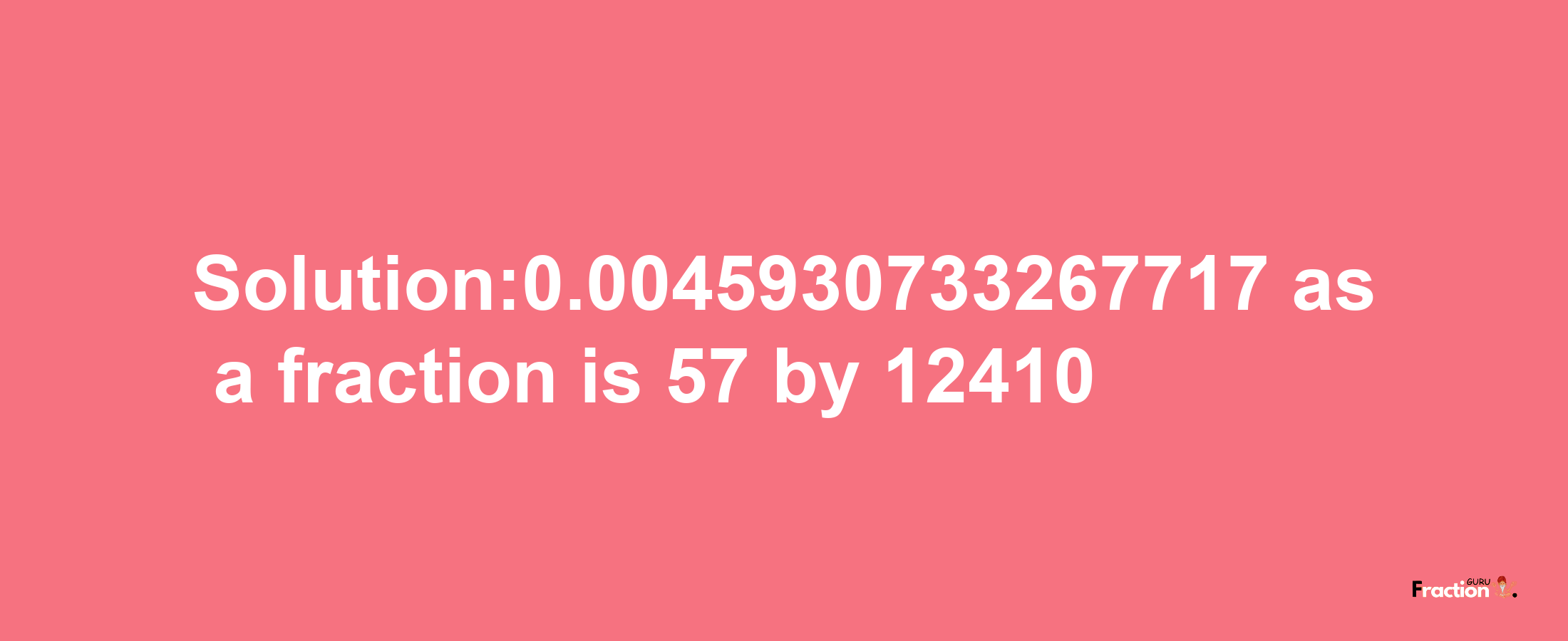 Solution:0.0045930733267717 as a fraction is 57/12410