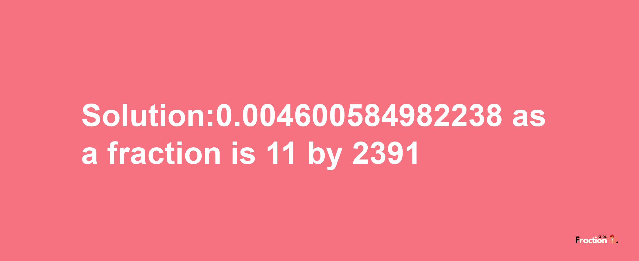 Solution:0.004600584982238 as a fraction is 11/2391