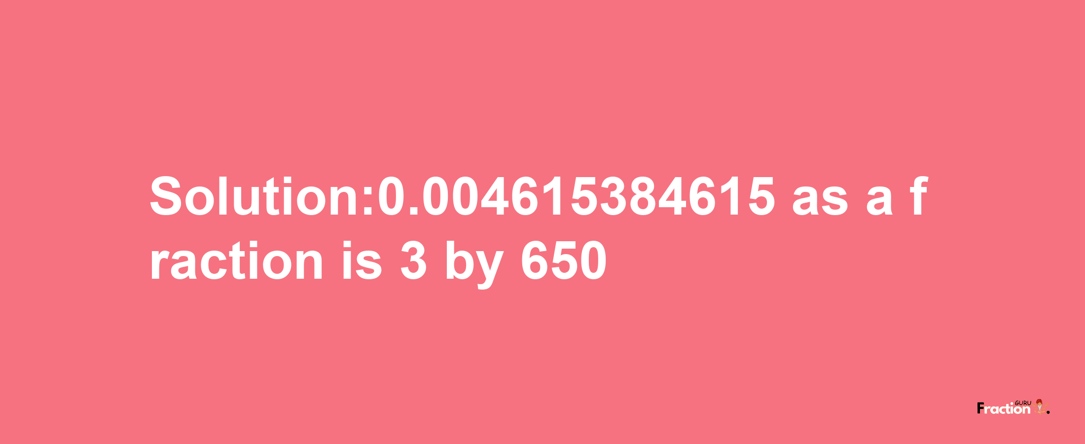 Solution:0.004615384615 as a fraction is 3/650