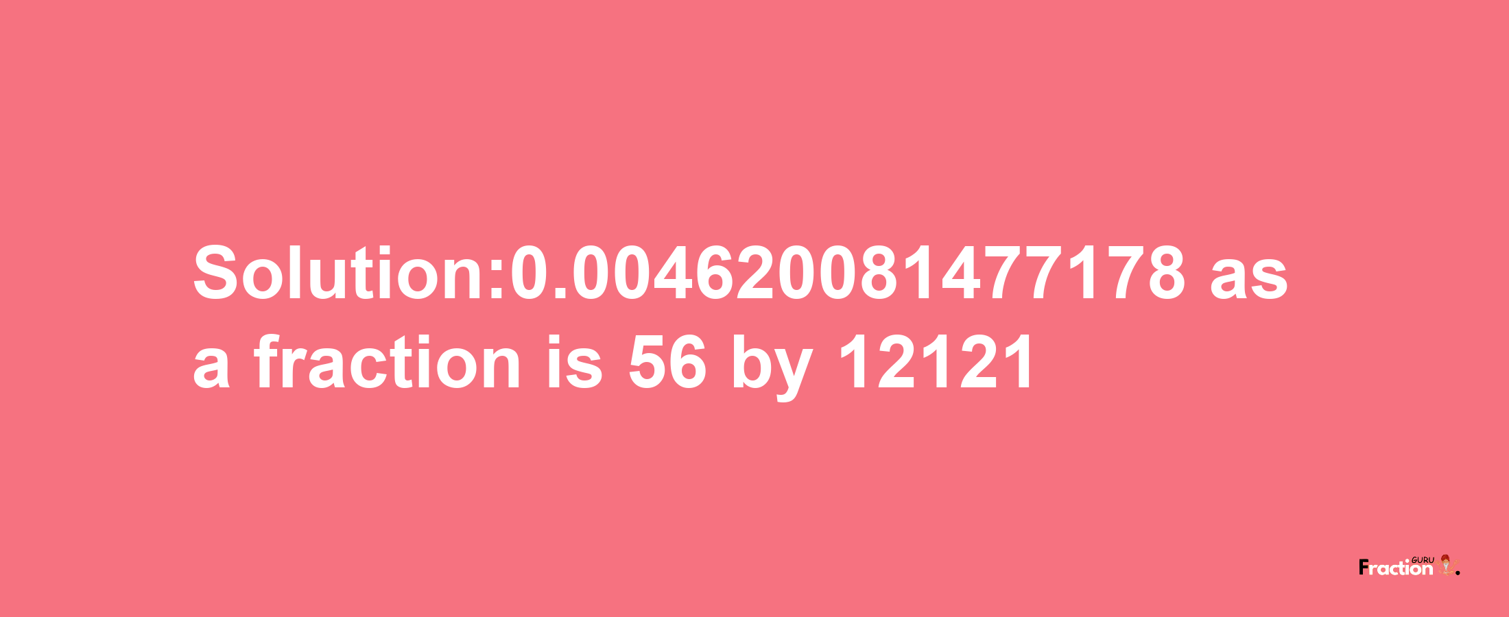 Solution:0.004620081477178 as a fraction is 56/12121