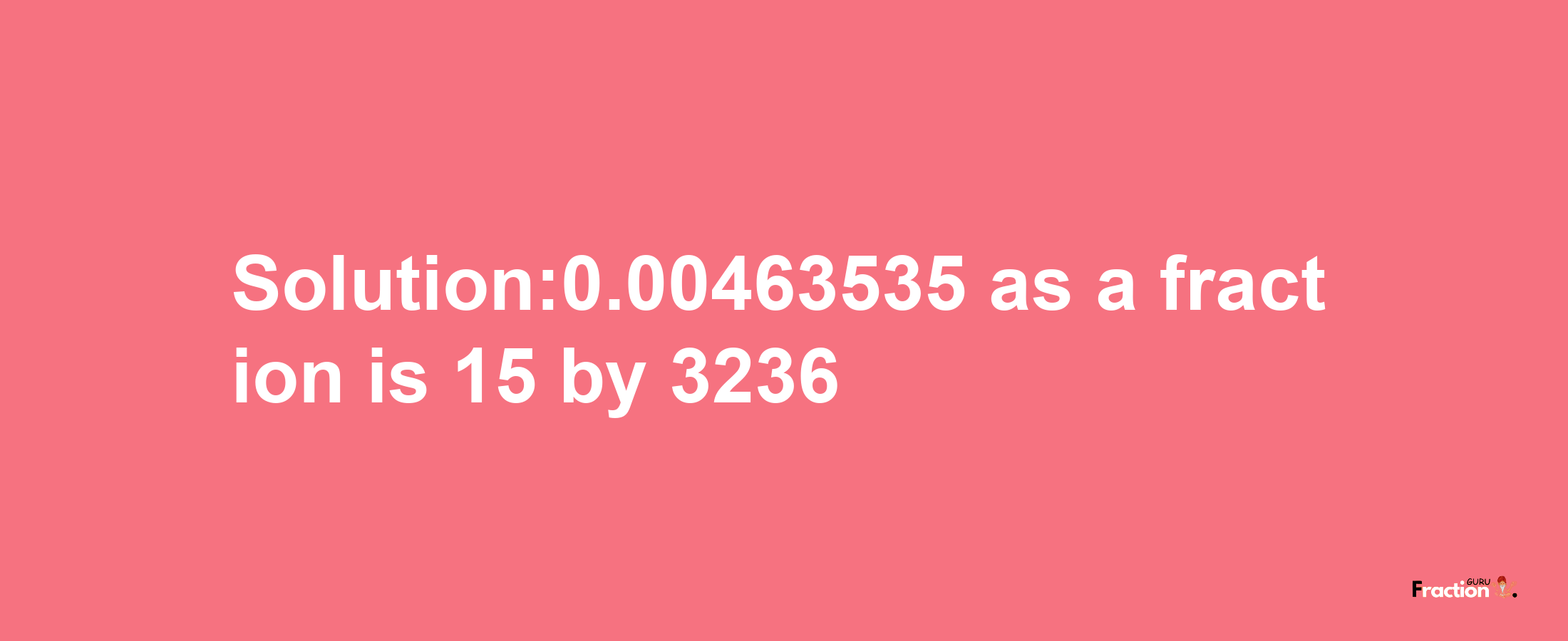 Solution:0.00463535 as a fraction is 15/3236