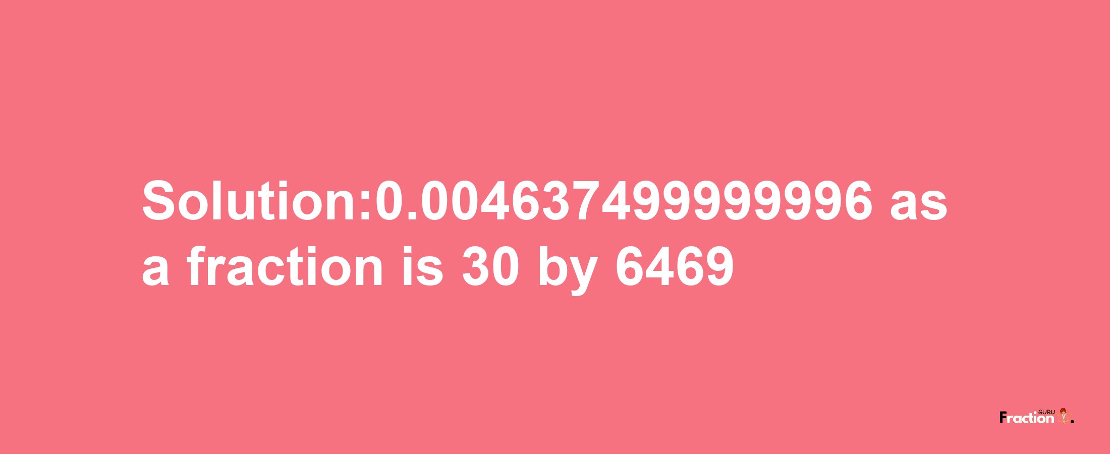 Solution:0.004637499999996 as a fraction is 30/6469