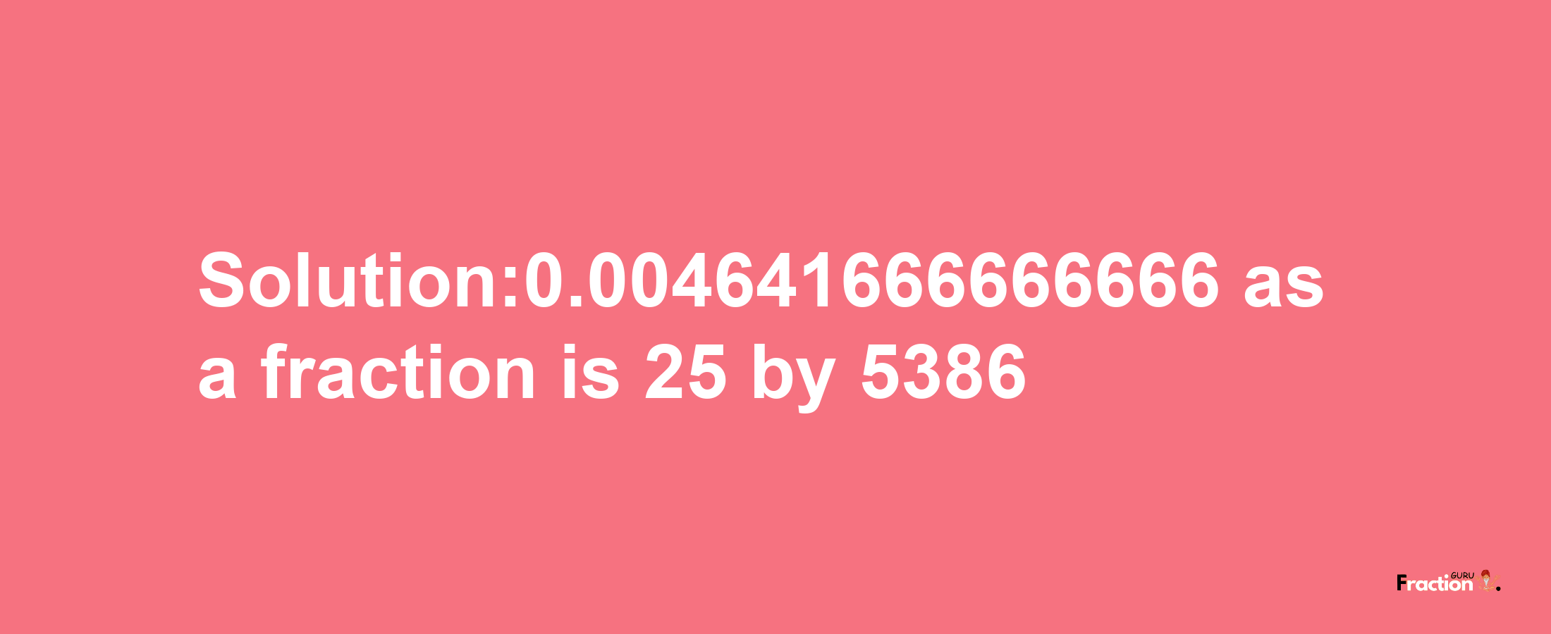 Solution:0.004641666666666 as a fraction is 25/5386