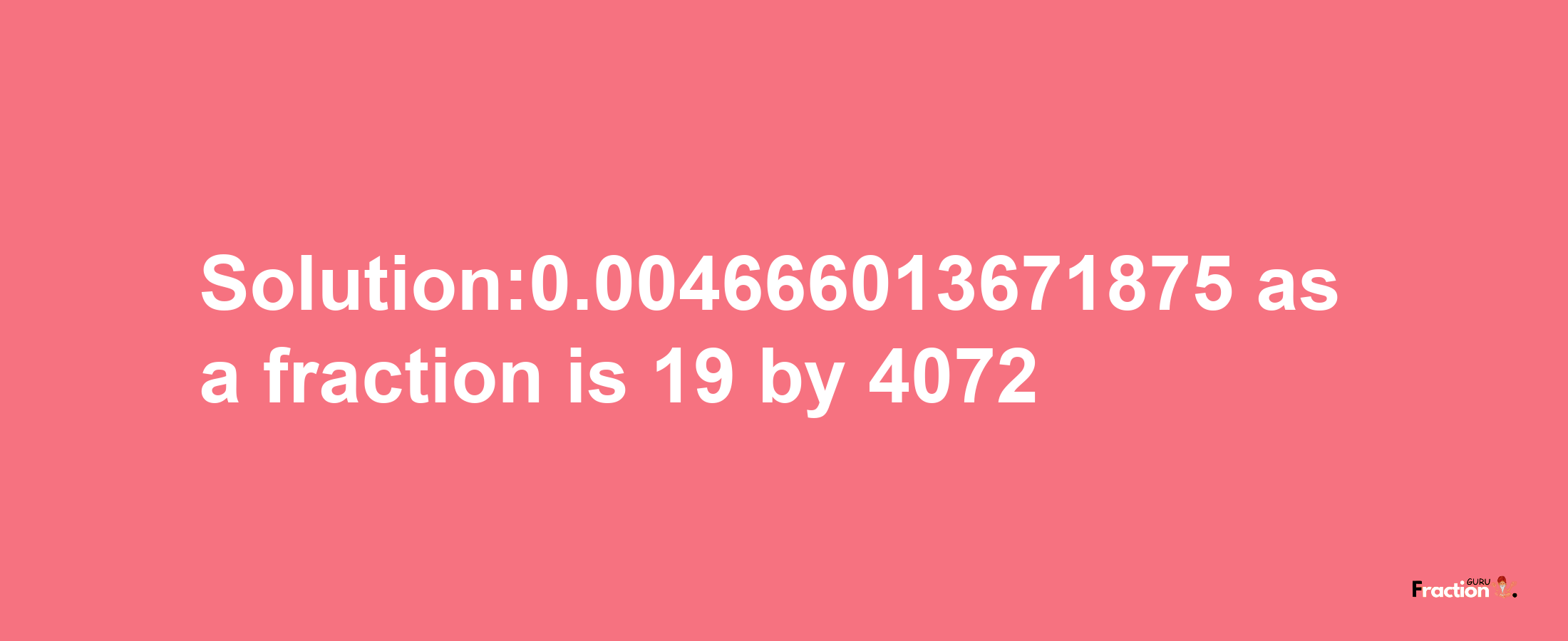 Solution:0.004666013671875 as a fraction is 19/4072