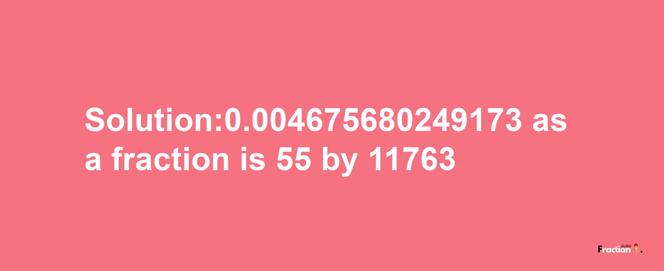 Solution:0.004675680249173 as a fraction is 55/11763