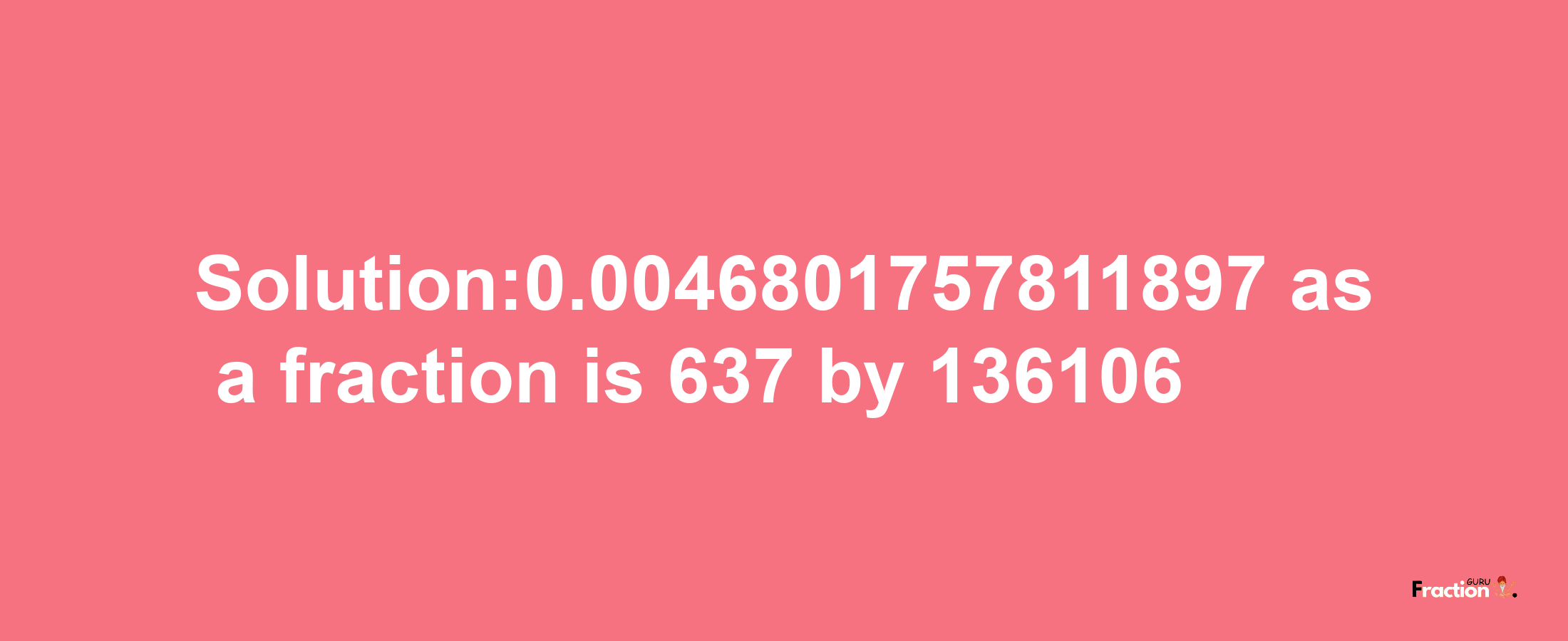 Solution:0.0046801757811897 as a fraction is 637/136106