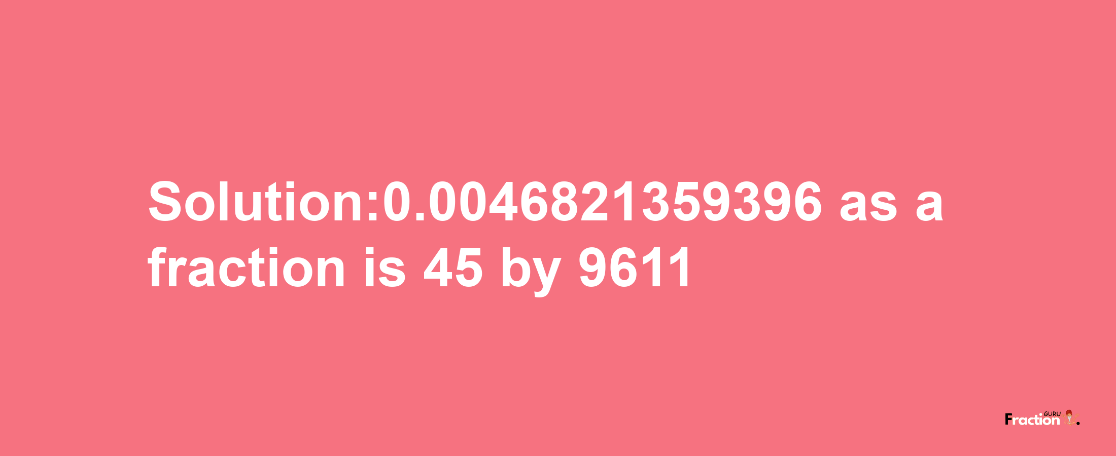 Solution:0.0046821359396 as a fraction is 45/9611