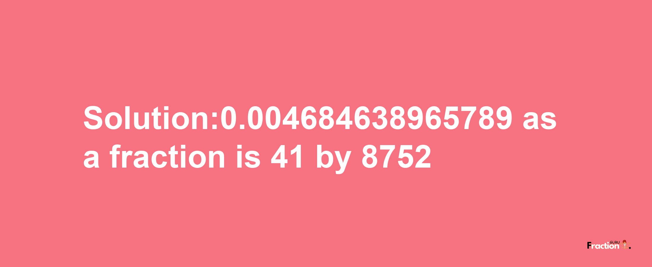 Solution:0.004684638965789 as a fraction is 41/8752