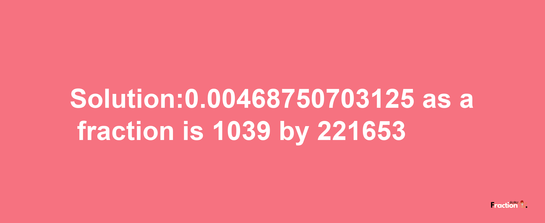 Solution:0.00468750703125 as a fraction is 1039/221653