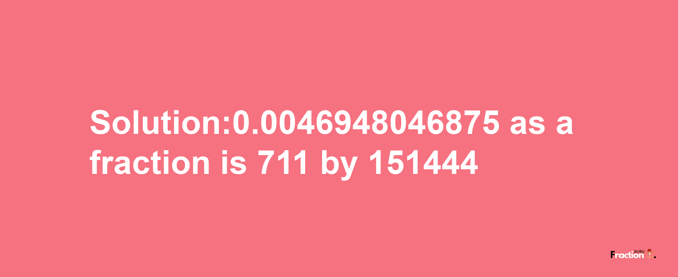 Solution:0.0046948046875 as a fraction is 711/151444