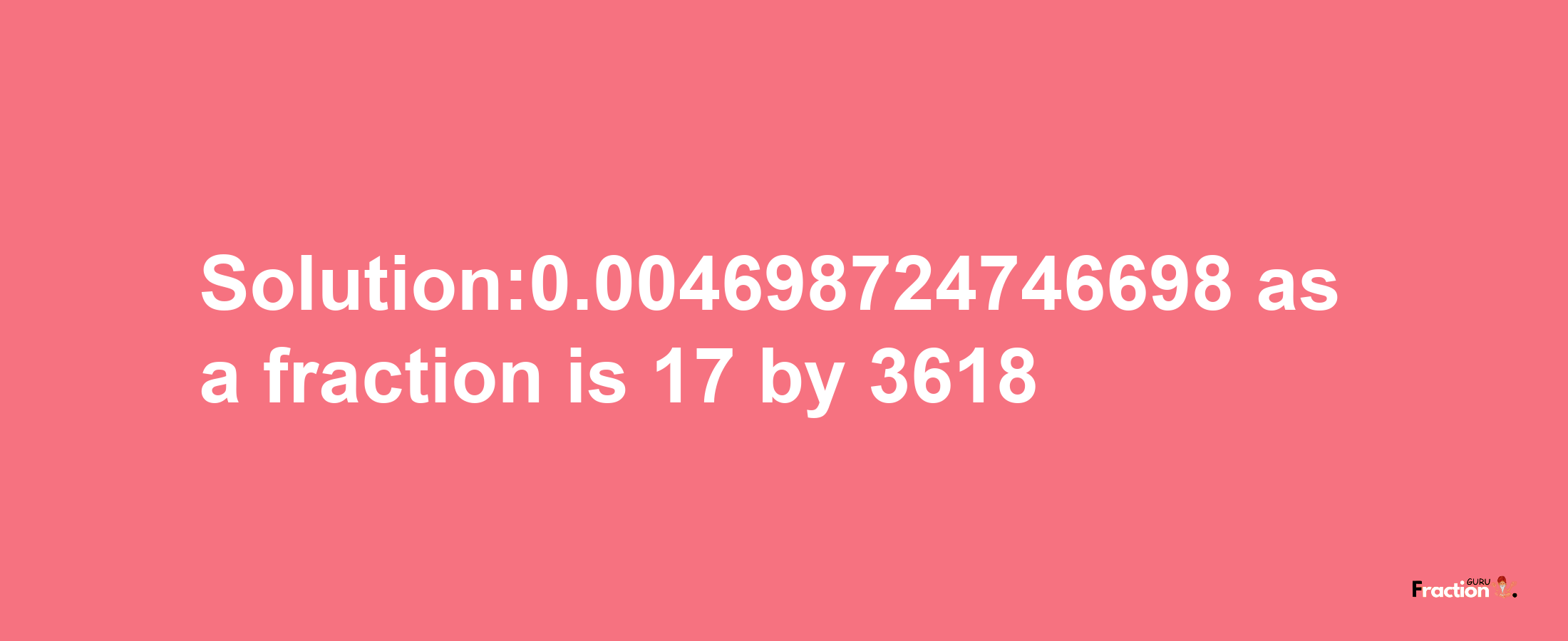 Solution:0.004698724746698 as a fraction is 17/3618