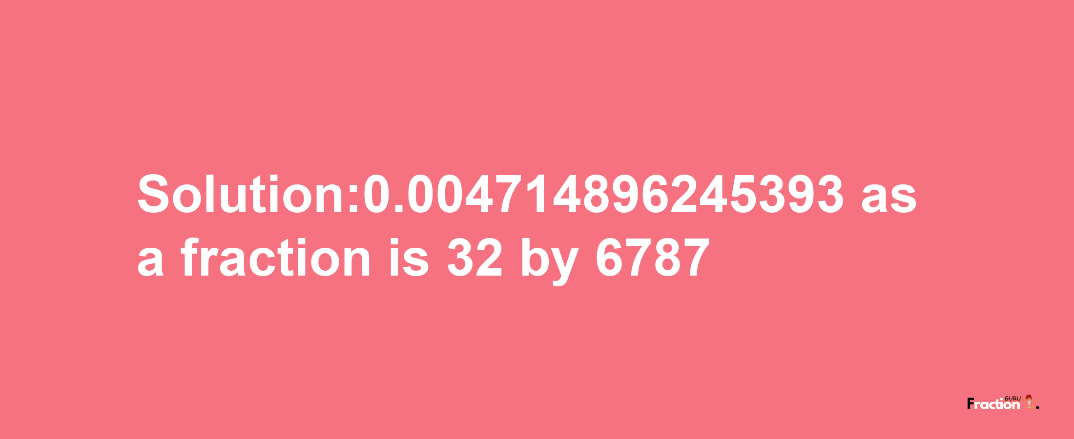 Solution:0.004714896245393 as a fraction is 32/6787